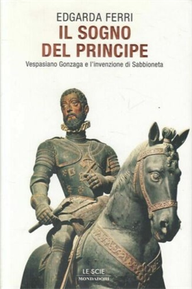 9788804558644-Il sogno del principe. Vespasiano Gonzaga e l'invenzione di Sabbioneta.